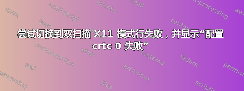 尝试切换到双扫描 X11 模式行失败，并显示“配置 crtc 0 失败”