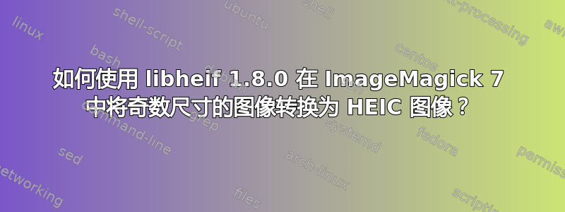 如何使用 libheif 1.8.0 在 ImageMagick 7 中将奇数尺寸的图像转换为 HEIC 图像？