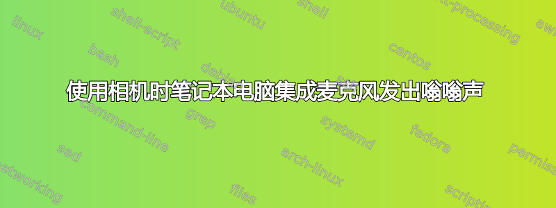 使用相机时笔记本电脑集成麦克风发出嗡嗡声