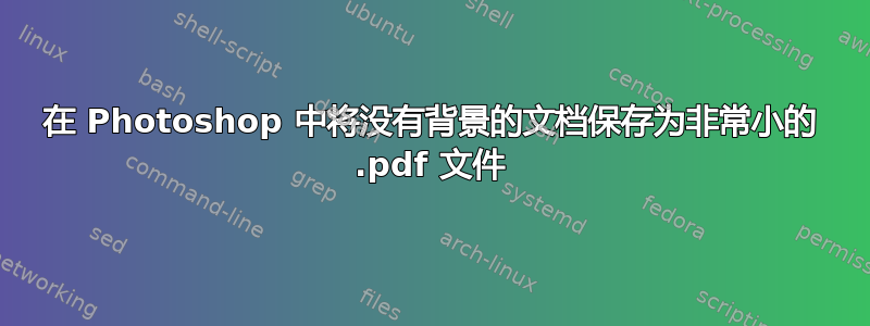 在 Photoshop 中将没有背景的文档保存为非常小的 .pdf 文件