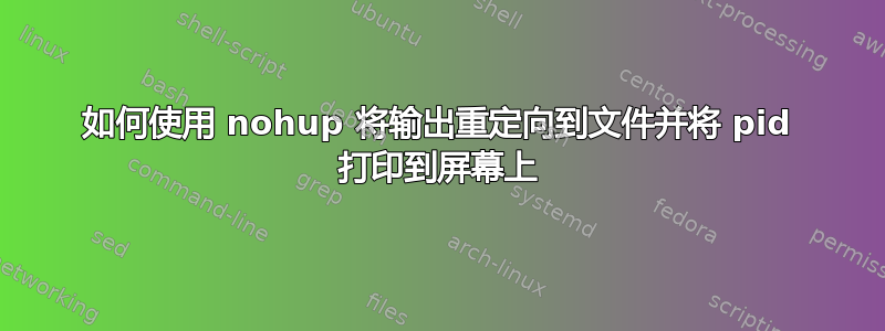 如何使用 nohup 将输出重定向到文件并将 pid 打印到屏幕上