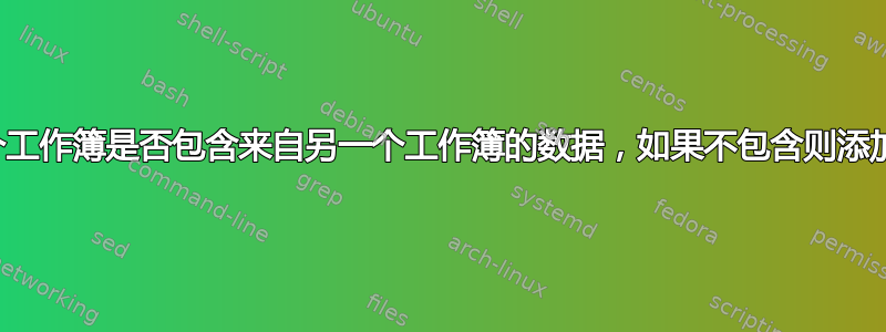 查看一个工作簿是否包含来自另一个工作簿的数据，如果不包含则添加数据？