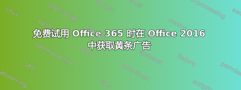 免费试用 Office 365 时在 Office 2016 中获取黄条广告