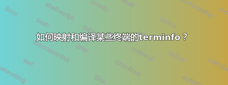 如何映射和编译某些终端的terminfo？