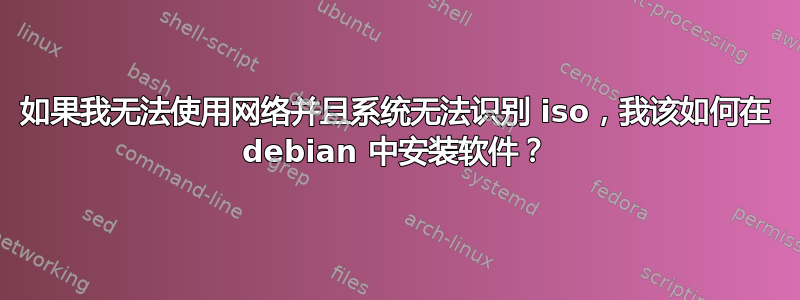 如果我无法使用网络并且系统无法识别 iso，我该如何在 debian 中安装软件？