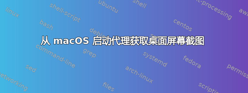 从 macOS 启动代理获取桌面屏幕截图