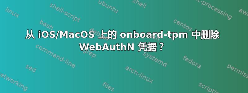 从 iOS/MacOS 上的 onboard-tpm 中删除 WebAuthN 凭据？