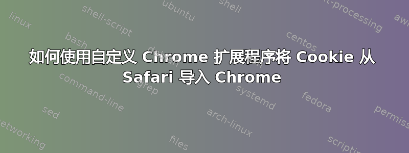 如何使用自定义 Chrome 扩展程序将 Cookie 从 Safari 导入 Chrome