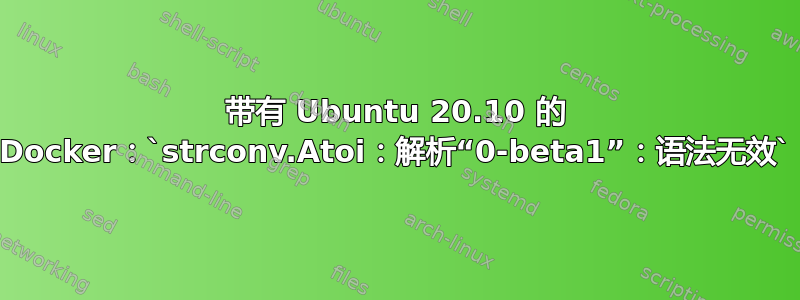 带有 Ubuntu 20.10 的 Docker：`strconv.Atoi：解析“0-beta1”：语法无效`