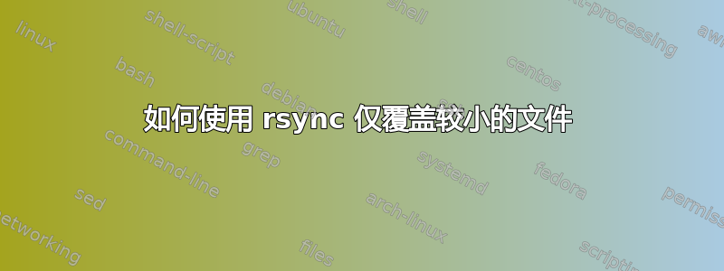 如何使用 rsync 仅覆盖较小的文件