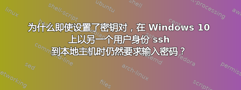 为什么即使设置了密钥对，在 Windows 10 上以另一个用户身份 ssh 到本地主机时仍然要求输入密码？