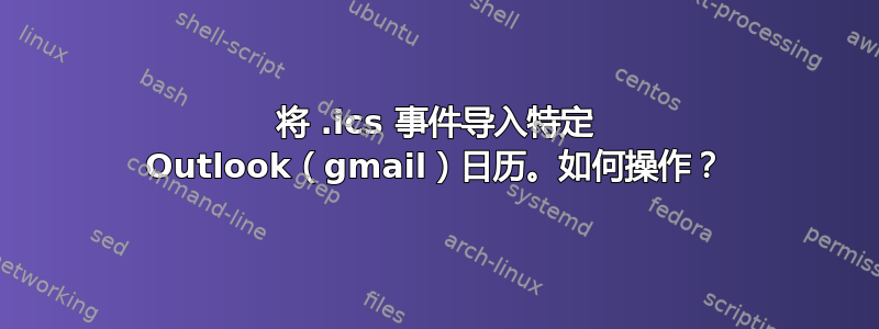 将 .ics 事件导入特定 Outlook（gmail）日历。如何操作？