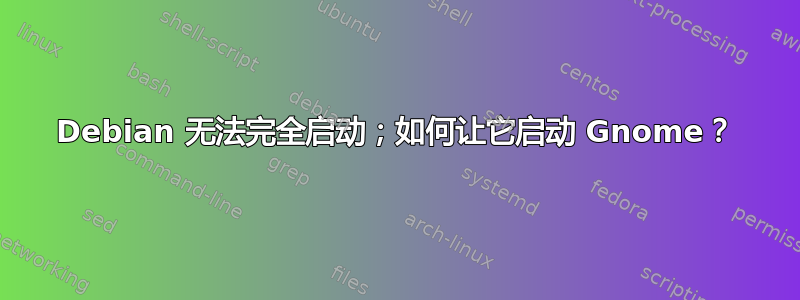 Debian 无法完全启动；如何让它启动 Gnome？