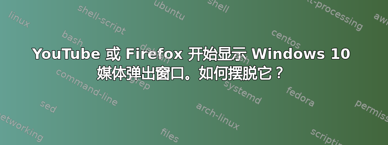 YouTube 或 Firefox 开始显示 Windows 10 媒体弹出窗口。如何摆脱它？