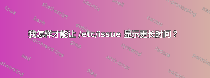 我怎样才能让 /etc/issue 显示更长时间？