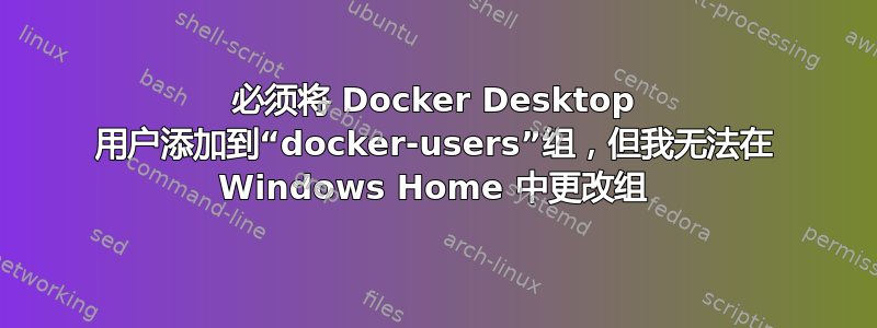 必须将 Docker Desktop 用户添加到“docker-users”组，但我无法在 Windows Home 中更改组