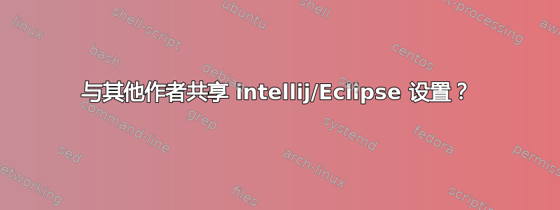 与其他作者共享 intellij/Eclipse 设置？