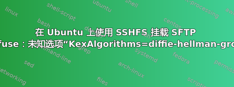 在 Ubuntu 上使用 SSHFS 挂载 SFTP 文件夹时出错：fuse：未知选项“KexAlgorithms=diffie-hellman-group14-sha1”