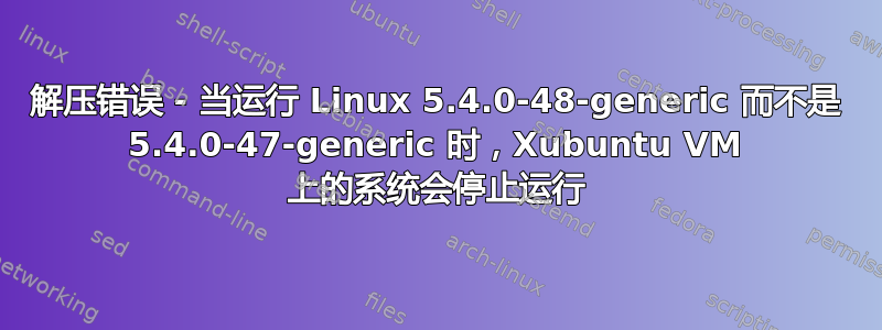 解压错误 - 当运行 Linux 5.4.0-48-generic 而不是 5.4.0-47-generic 时，Xubuntu VM 上的系统会停止运行