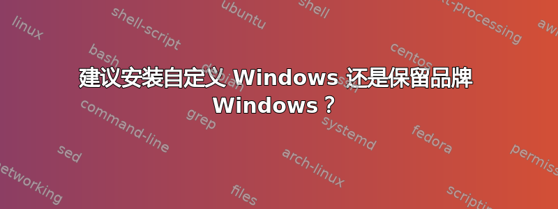 建议安装自定义 Windows 还是保留品牌 Windows？