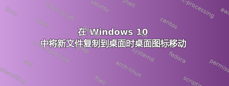 在 Windows 10 中将新文件复制到桌面时桌面图标移动