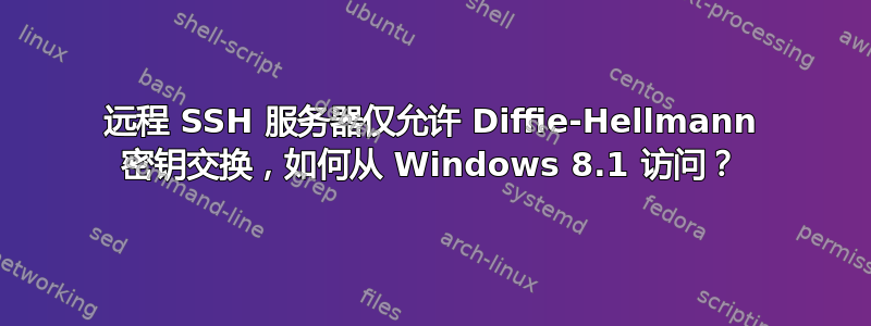 远程 SSH 服务器仅允许 Diffie-Hellmann 密钥交换，如何从 Windows 8.1 访问？