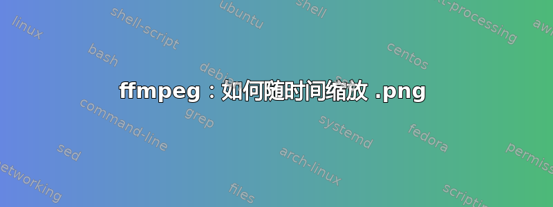 ffmpeg：如何随时间缩放 .png