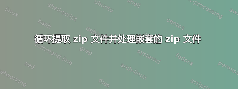 循环提取 zip 文件并处理嵌套的 zip 文件