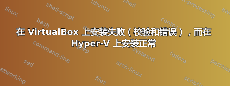 在 VirtualBox 上安装失败（校验和错误），而在 Hyper-V 上安装正常