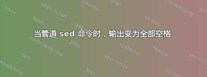 当管道 sed 命令时，输出变为全部空格