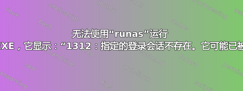 无法使用“runas”运行 EXCEL.EXE，它显示：“1312：指定的登录会话不存在。它可能已被终止。”