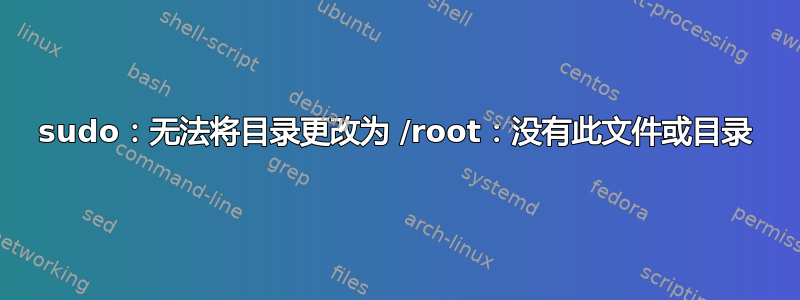 sudo：无法将目录更改为 /root：没有此文件或目录