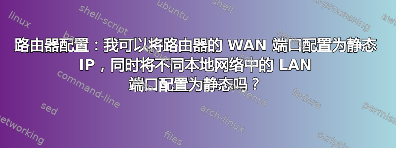 路由器配置：我可以将路由器的 WAN 端口配置为静态 IP，同时将不同本地网络中的 LAN 端口配置为静态吗？