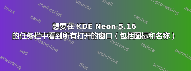 想要在 KDE Neon 5.16 的任务栏中看到所有打开的窗口（包括图标和名称）