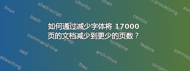 如何通过减少字体将 17000 页的文档减少到更少的页数？