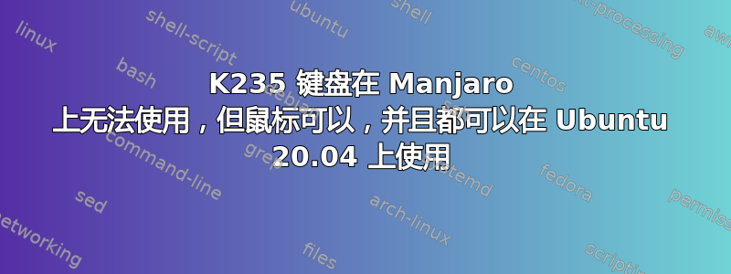 K235 键盘在 Manjaro 上无法使用，但鼠标可以，并且都可以在 Ubuntu 20.04 上使用