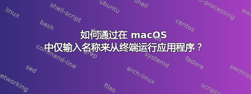 如何通过在 macOS 中仅输入名称来从终端运行应用程序？