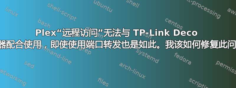 Plex“远程访问”无法与 TP-Link Deco 路由器配合使用，即使使用端口转发也是如此。我该如何修复此问题？