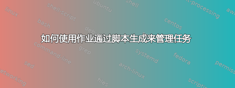 如何使用作业通过脚本生成来管理任务