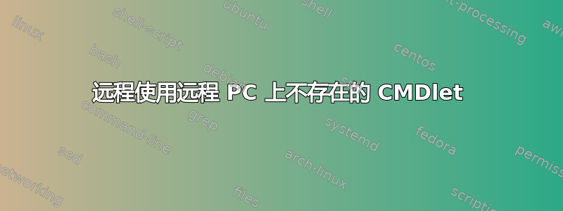 远程使用远程 PC 上不存在的 CMDlet