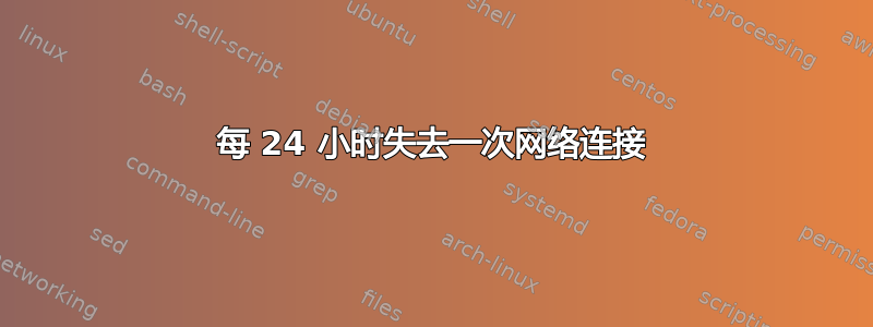 每 24 小时失去一次网络连接