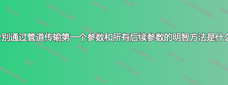 分别通过管道传输第一个参数和所有后续参数的明智方法是什么