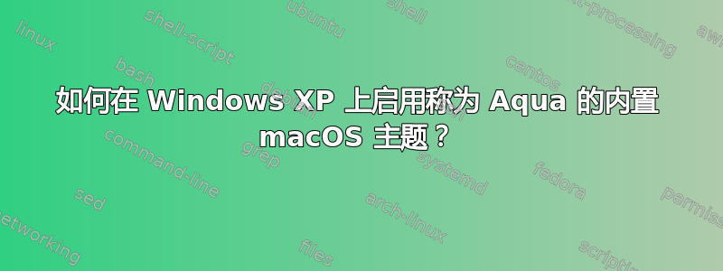 如何在 Windows XP 上启用称为 Aqua 的内置 macOS 主题？