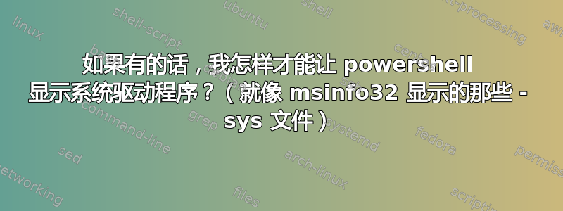 如果有的话，我怎样才能让 powershell 显示系统驱动程序？（就像 msinfo32 显示的那些 - sys 文件）