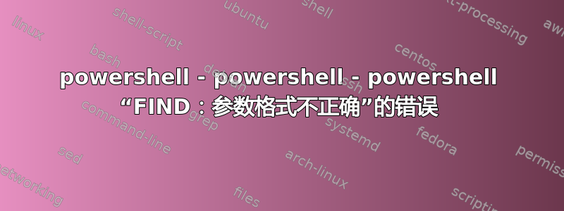 powershell - powershell - powershell “FIND：参数格式不正确”的错误