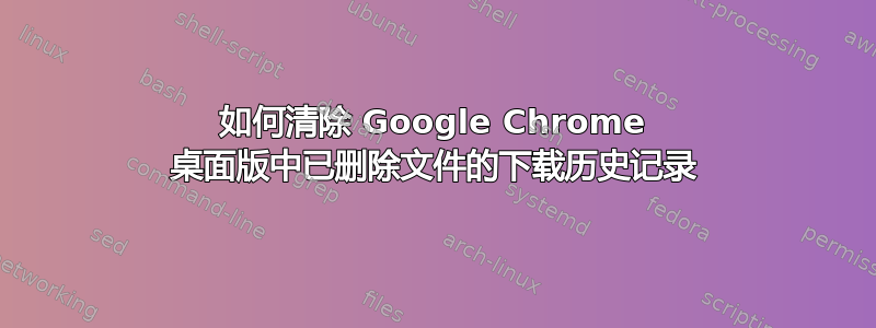 如何清除 Google Chrome 桌面版中已删除文件的下载历史记录