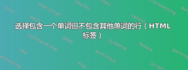 选择包含一个单词但不包含其他单词的行（HTML 标签）