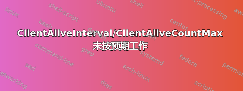 ClientAliveInterval/ClientAliveCountMax 未按预期工作