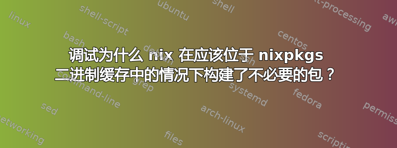 调试为什么 nix 在应该位于 nixpkgs 二进制缓存中的情况下构建了不必要的包？