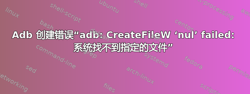 Adb 创建错误“adb: CreateFileW ‘nul’ failed: 系统找不到指定的文件”